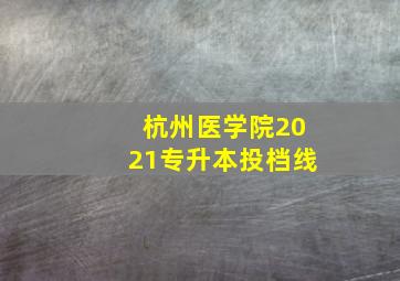 杭州医学院2021专升本投档线