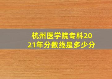 杭州医学院专科2021年分数线是多少分