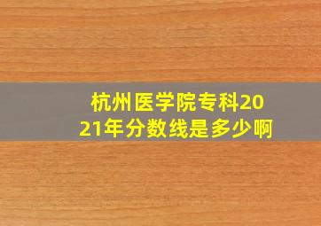 杭州医学院专科2021年分数线是多少啊