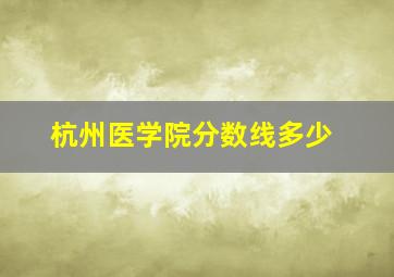 杭州医学院分数线多少