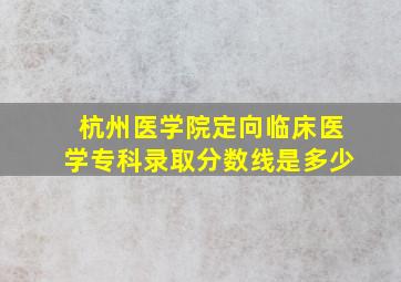 杭州医学院定向临床医学专科录取分数线是多少