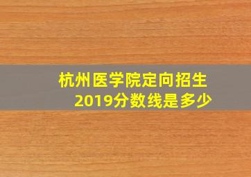 杭州医学院定向招生2019分数线是多少