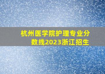 杭州医学院护理专业分数线2023浙江招生