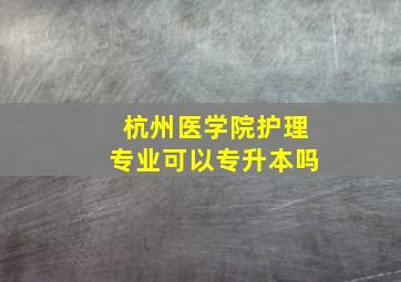 杭州医学院护理专业可以专升本吗