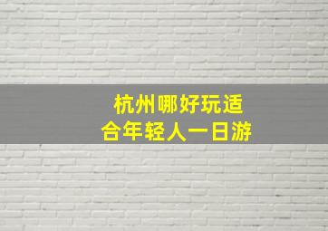 杭州哪好玩适合年轻人一日游