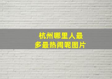 杭州哪里人最多最热闹呢图片