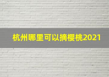 杭州哪里可以摘樱桃2021