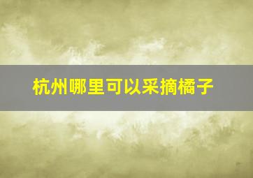 杭州哪里可以采摘橘子