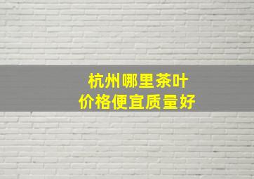 杭州哪里茶叶价格便宜质量好