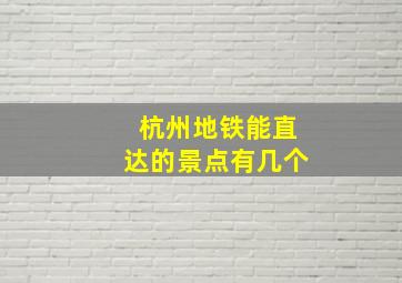 杭州地铁能直达的景点有几个