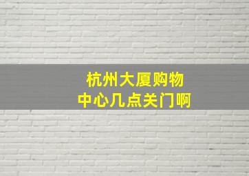 杭州大厦购物中心几点关门啊