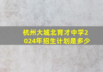 杭州大城北育才中学2024年招生计划是多少