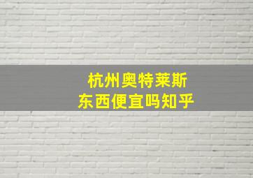 杭州奥特莱斯东西便宜吗知乎