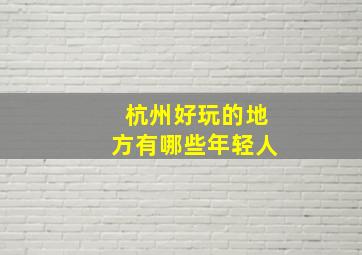 杭州好玩的地方有哪些年轻人