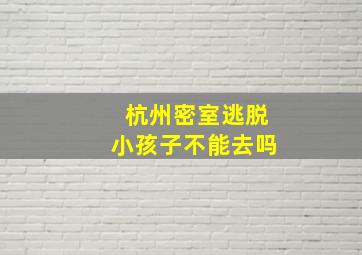 杭州密室逃脱小孩子不能去吗