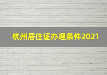 杭州居住证办理条件2021