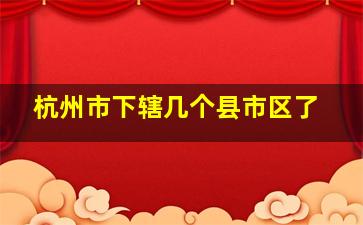 杭州市下辖几个县市区了