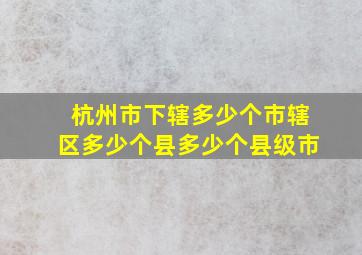 杭州市下辖多少个市辖区多少个县多少个县级市