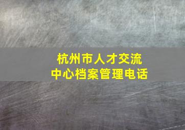 杭州市人才交流中心档案管理电话