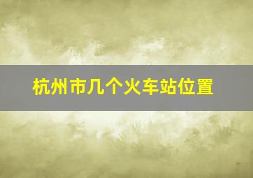 杭州市几个火车站位置