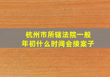 杭州市所辖法院一般年初什么时间会接案子