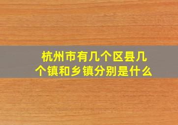 杭州市有几个区县几个镇和乡镇分别是什么