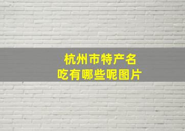 杭州市特产名吃有哪些呢图片