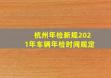 杭州年检新规2021年车辆年检时间规定