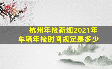 杭州年检新规2021年车辆年检时间规定是多少