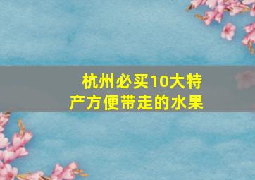 杭州必买10大特产方便带走的水果