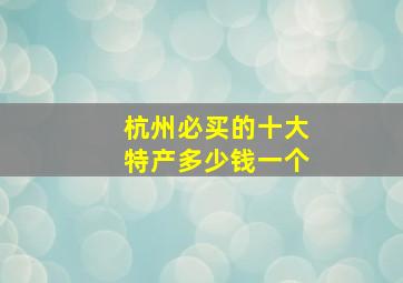 杭州必买的十大特产多少钱一个