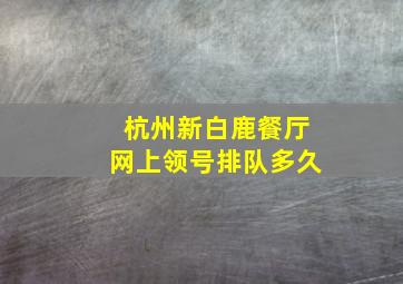 杭州新白鹿餐厅网上领号排队多久