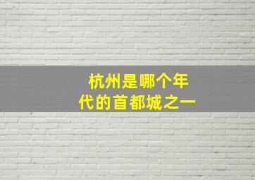 杭州是哪个年代的首都城之一