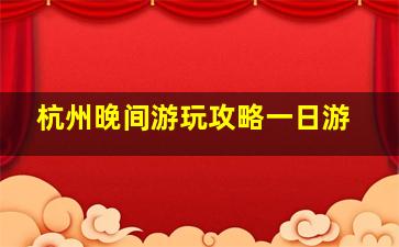 杭州晚间游玩攻略一日游