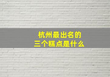 杭州最出名的三个糕点是什么