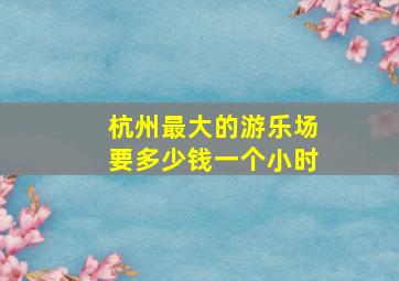 杭州最大的游乐场要多少钱一个小时