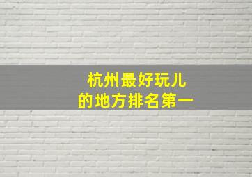 杭州最好玩儿的地方排名第一