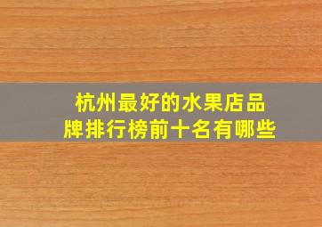 杭州最好的水果店品牌排行榜前十名有哪些