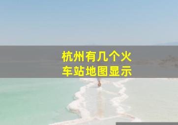 杭州有几个火车站地图显示