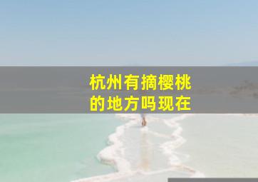 杭州有摘樱桃的地方吗现在