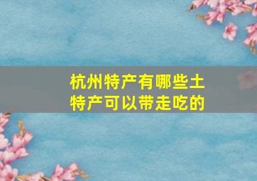 杭州特产有哪些土特产可以带走吃的