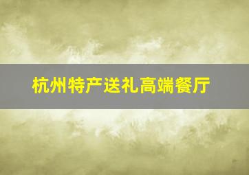 杭州特产送礼高端餐厅