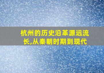 杭州的历史沿革源远流长,从秦朝时期到现代