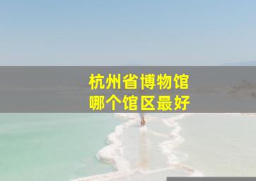 杭州省博物馆哪个馆区最好