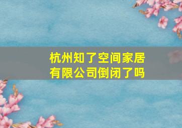 杭州知了空间家居有限公司倒闭了吗