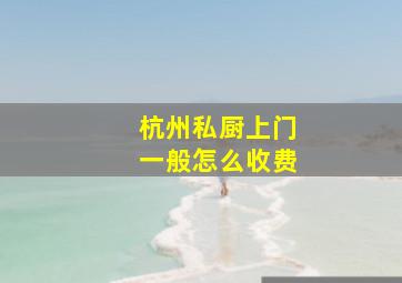 杭州私厨上门一般怎么收费