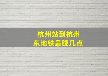 杭州站到杭州东地铁最晚几点