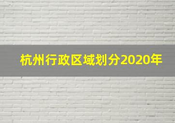 杭州行政区域划分2020年