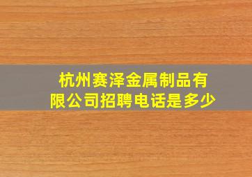 杭州赛泽金属制品有限公司招聘电话是多少