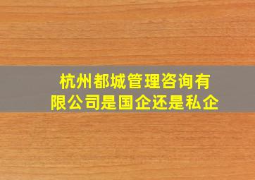 杭州都城管理咨询有限公司是国企还是私企